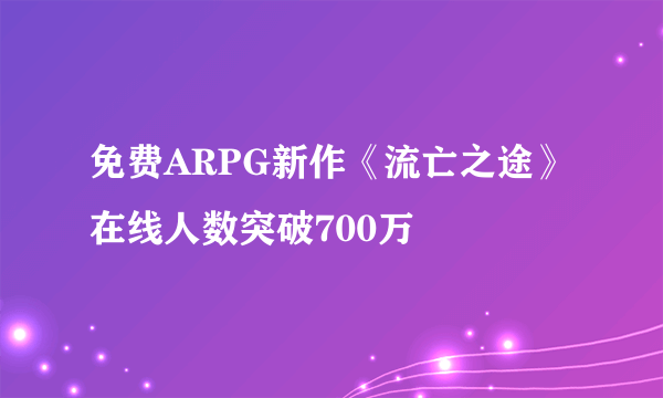 免费ARPG新作《流亡之途》在线人数突破700万