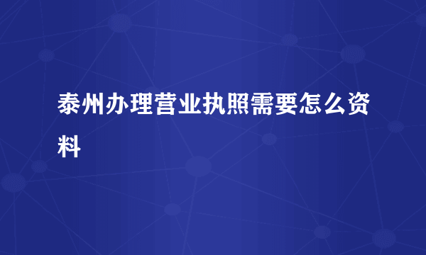 泰州办理营业执照需要怎么资料