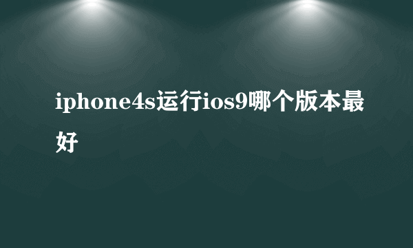 iphone4s运行ios9哪个版本最好