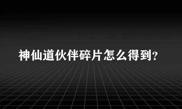 神仙道伙伴碎片怎么得到？