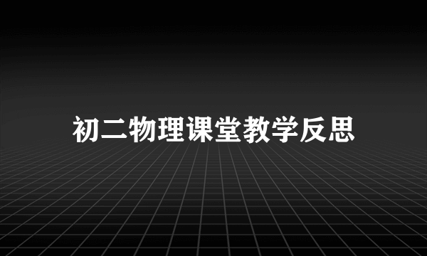 初二物理课堂教学反思