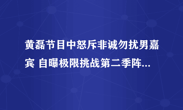 黄磊节目中怒斥非诚勿扰男嘉宾 自曝极限挑战第二季阵容都有谁