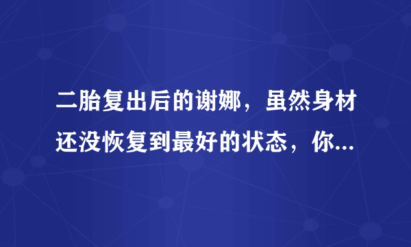 二胎复出后的谢娜，虽然身材还没恢复到最好的状态，你怎么看待她的穿搭?