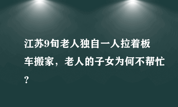 江苏9旬老人独自一人拉着板车搬家，老人的子女为何不帮忙？