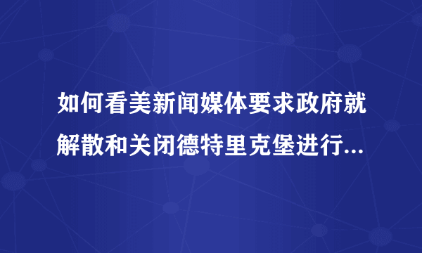 如何看美新闻媒体要求政府就解散和关闭德特里克堡进行全面解释呢？