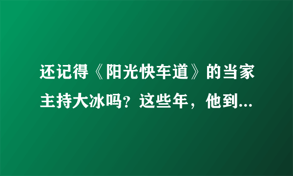 还记得《阳光快车道》的当家主持大冰吗？这些年，他到底去哪儿了