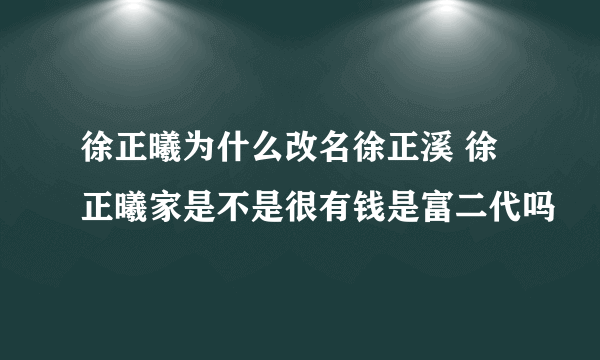 徐正曦为什么改名徐正溪 徐正曦家是不是很有钱是富二代吗