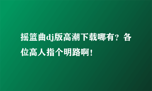 摇篮曲dj版高潮下载哪有？各位高人指个明路啊！