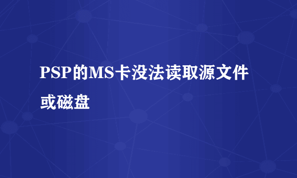 PSP的MS卡没法读取源文件或磁盘