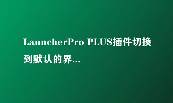 LauncherPro PLUS插件切换到默认的界面。。这两个如何切换啊。