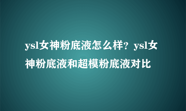 ysl女神粉底液怎么样？ysl女神粉底液和超模粉底液对比