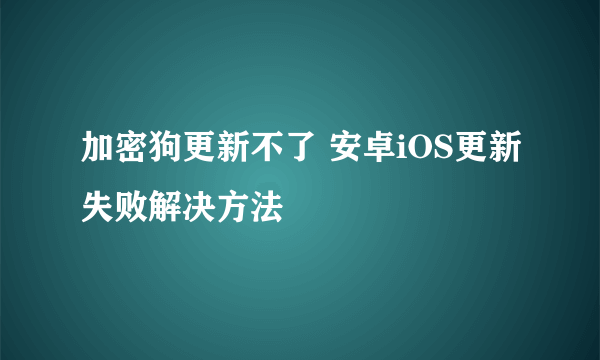 加密狗更新不了 安卓iOS更新失败解决方法