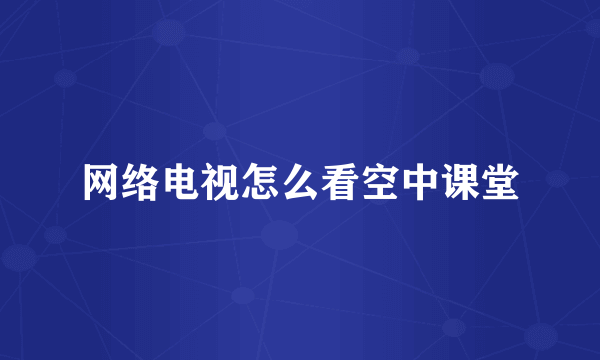 网络电视怎么看空中课堂