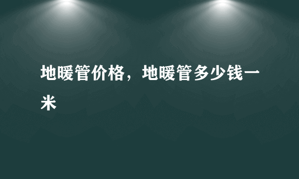 地暖管价格，地暖管多少钱一米