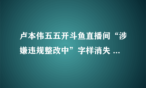 卢本伟五五开斗鱼直播间“涉嫌违规整改中”字样消失 要解封了？