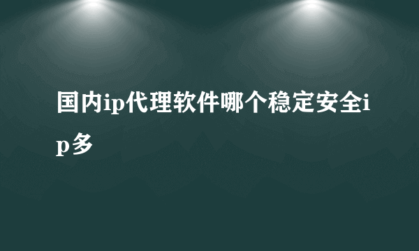 国内ip代理软件哪个稳定安全ip多