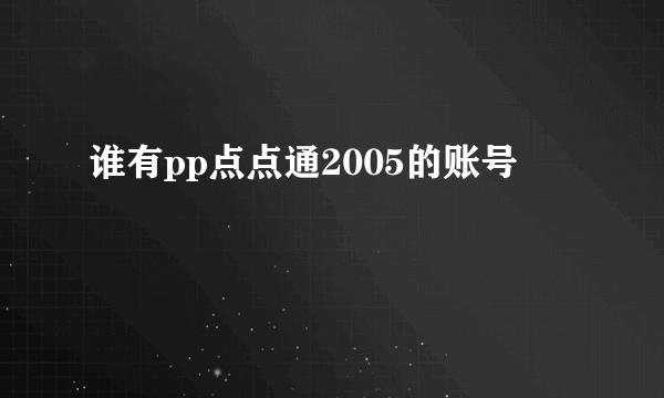 谁有pp点点通2005的账号