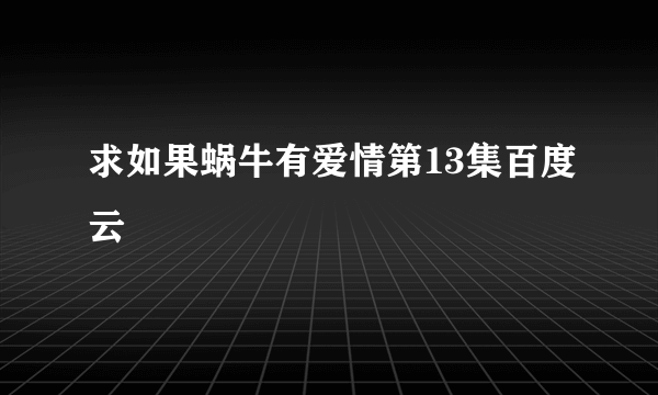 求如果蜗牛有爱情第13集百度云