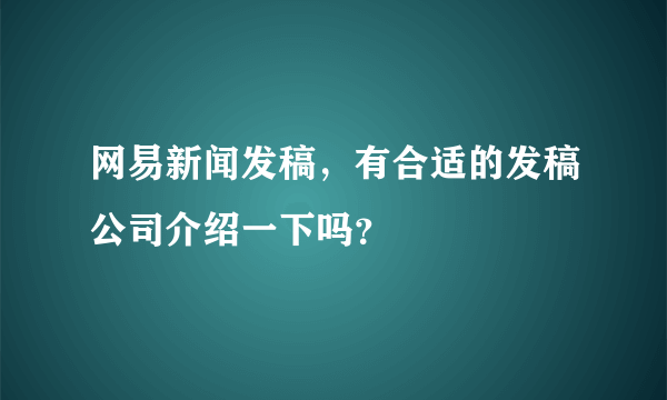 网易新闻发稿，有合适的发稿公司介绍一下吗？