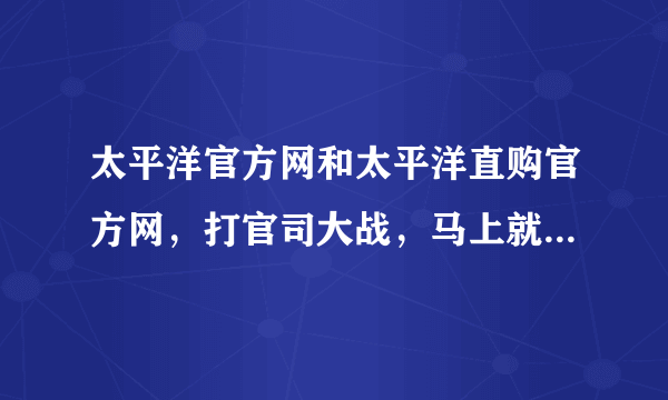 太平洋官方网和太平洋直购官方网，打官司大战，马上就开始了。新闻媒体都准备炒作呢。