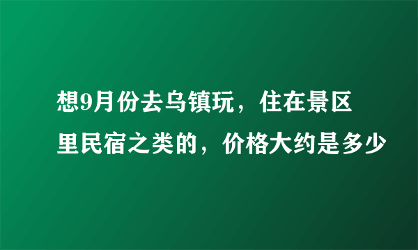 想9月份去乌镇玩，住在景区里民宿之类的，价格大约是多少