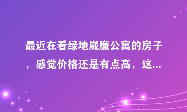 最近在看绿地崴廉公寓的房子，感觉价格还是有点高，这个小区之前价格如何？大概多少钱？