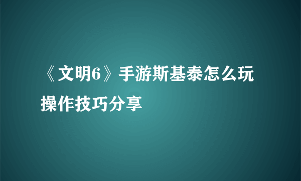 《文明6》手游斯基泰怎么玩 操作技巧分享