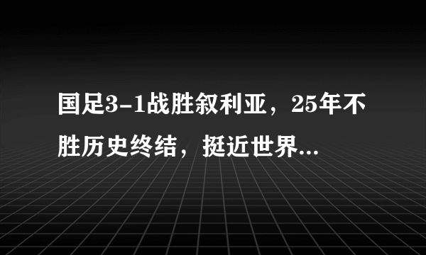 国足3-1战胜叙利亚，25年不胜历史终结，挺近世界杯还远吗？