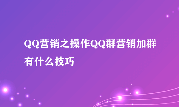 QQ营销之操作QQ群营销加群有什么技巧