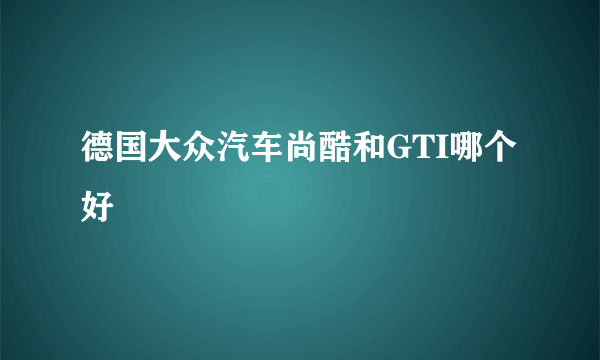 德国大众汽车尚酷和GTI哪个好