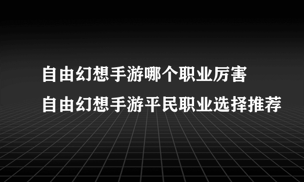 自由幻想手游哪个职业厉害 自由幻想手游平民职业选择推荐