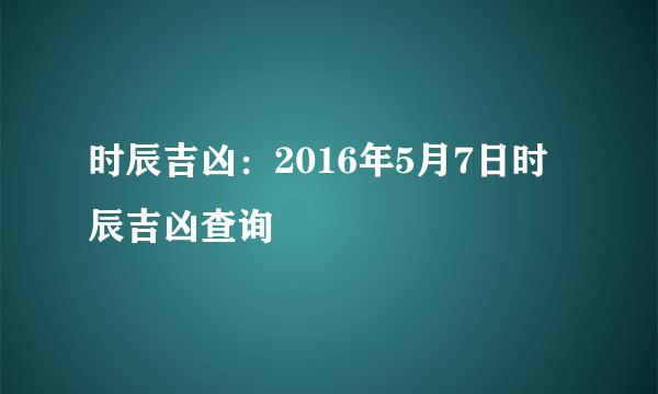 时辰吉凶：2016年5月7日时辰吉凶查询