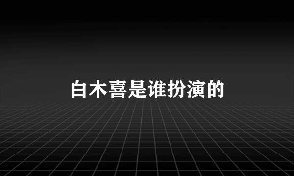 白木喜是谁扮演的