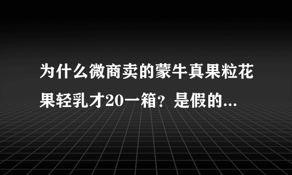 为什么微商卖的蒙牛真果粒花果轻乳才20一箱？是假的吗？为什么看不出真假？