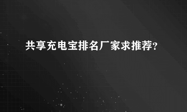 共享充电宝排名厂家求推荐？