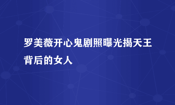 罗美薇开心鬼剧照曝光揭天王背后的女人