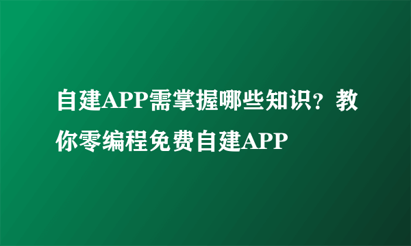 自建APP需掌握哪些知识？教你零编程免费自建APP