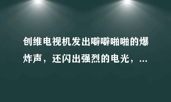 创维电视机发出噼噼啪啪的爆炸声，还闪出强烈的电光，这不属于质量问题吗？