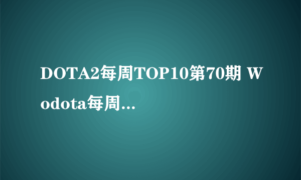 DOTA2每周TOP10第70期 Wodota每周TOP10：第70弹