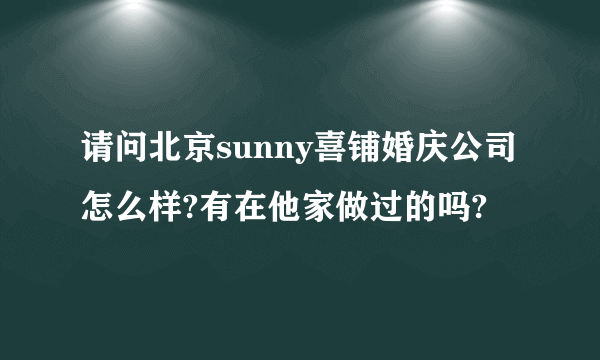 请问北京sunny喜铺婚庆公司怎么样?有在他家做过的吗?