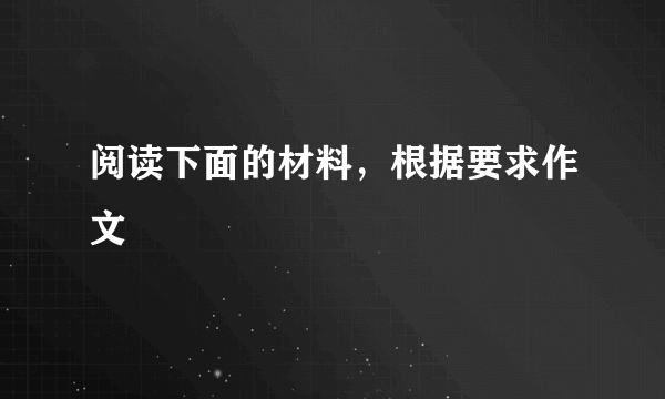 阅读下面的材料，根据要求作文