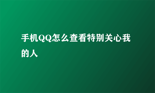 手机QQ怎么查看特别关心我的人