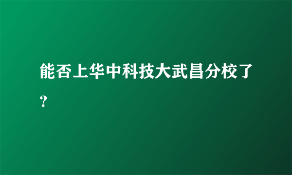 能否上华中科技大武昌分校了？