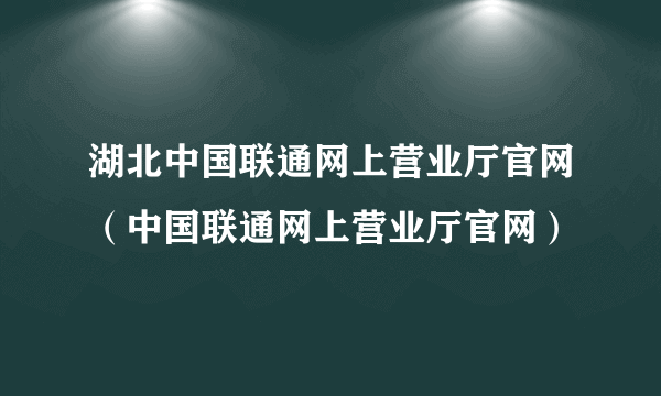 湖北中国联通网上营业厅官网（中国联通网上营业厅官网）