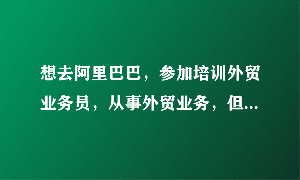 想去阿里巴巴，参加培训外贸业务员，从事外贸业务，但是我英文不是很好，有什么好的建议吗？