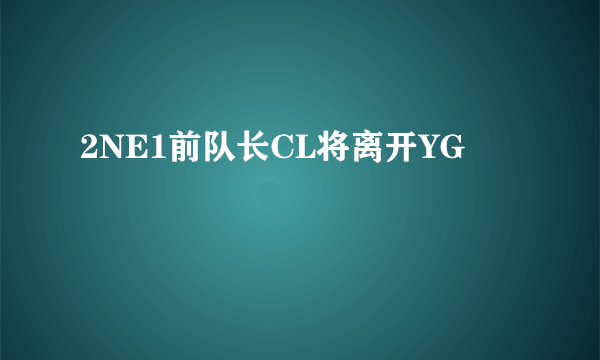 2NE1前队长CL将离开YG