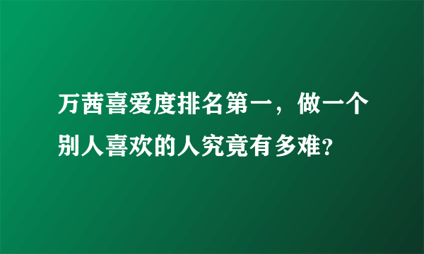 万茜喜爱度排名第一，做一个别人喜欢的人究竟有多难？