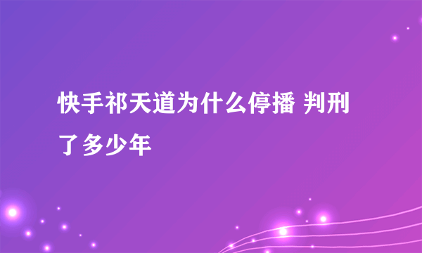 快手祁天道为什么停播 判刑了多少年