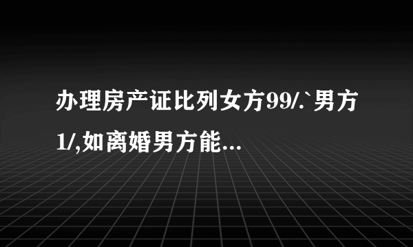 办理房产证比列女方99/.`男方1/,如离婚男方能分得多少一