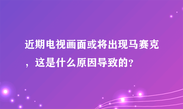 近期电视画面或将出现马赛克，这是什么原因导致的？